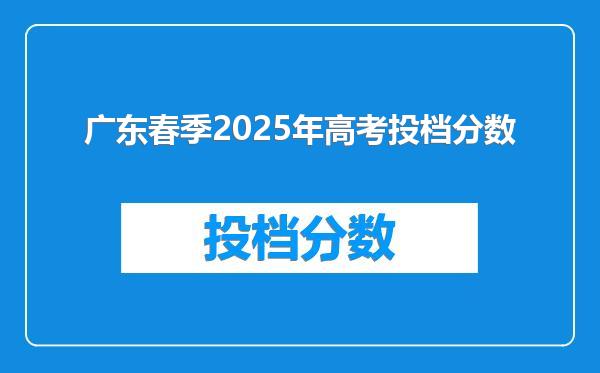 广东春季2025年高考投档分数
