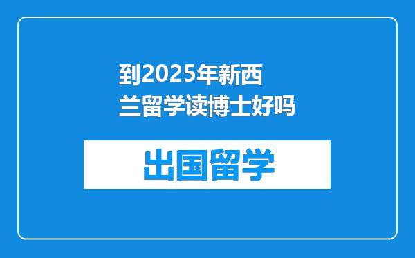 到2025年新西兰留学读博士好吗