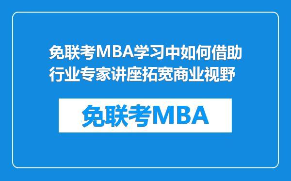 免联考MBA学习中如何借助行业专家讲座拓宽商业视野