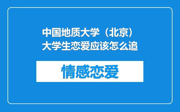 中国地质大学（北京）大学生恋爱应该怎么追