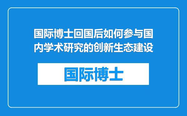 国际博士回国后如何参与国内学术研究的创新生态建设