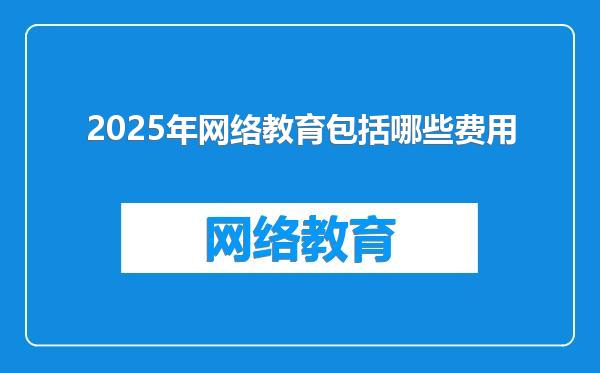 2025年网络教育包括哪些费用