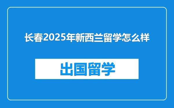 长春2025年新西兰留学怎么样