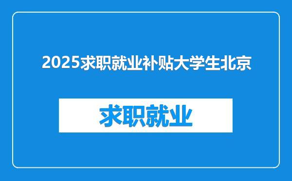 2025求职就业补贴大学生北京