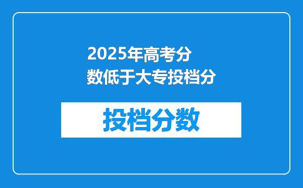 2025年高考分数低于大专投档分