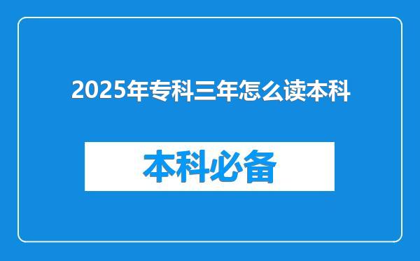 2025年专科三年怎么读本科