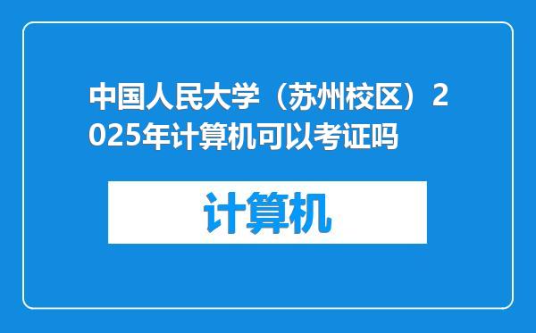 中国人民大学（苏州校区）2025年计算机可以考证吗