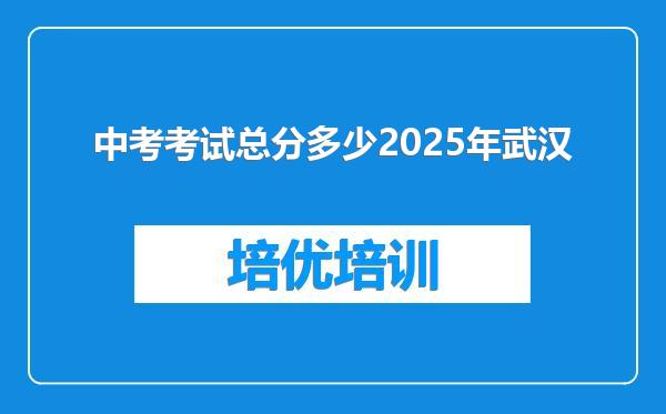 中考考试总分多少2025年武汉