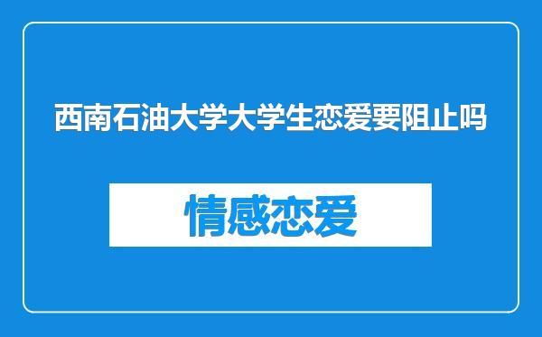 西南石油大学大学生恋爱要阻止吗