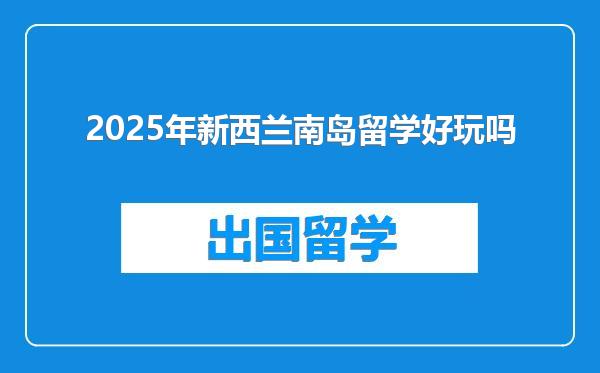 2025年新西兰南岛留学好玩吗