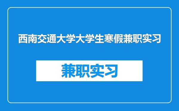 西南交通大学大学生寒假兼职实习