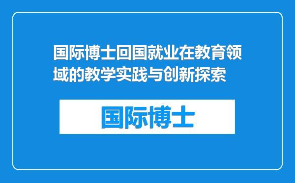 国际博士回国就业在教育领域的教学实践与创新探索
