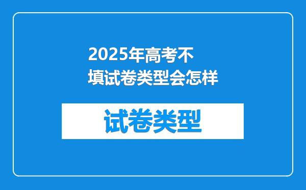 2025年高考不填试卷类型会怎样