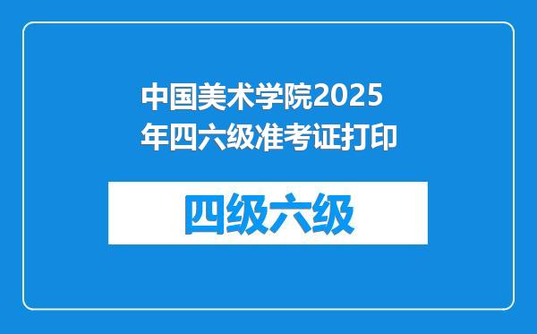 中国美术学院2025年四六级准考证打印
