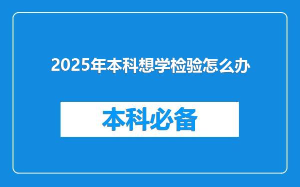 2025年本科想学检验怎么办