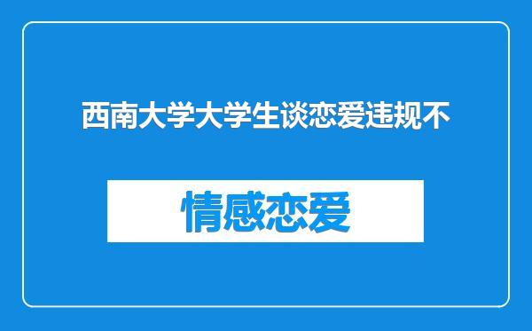 西南大学大学生谈恋爱违规不