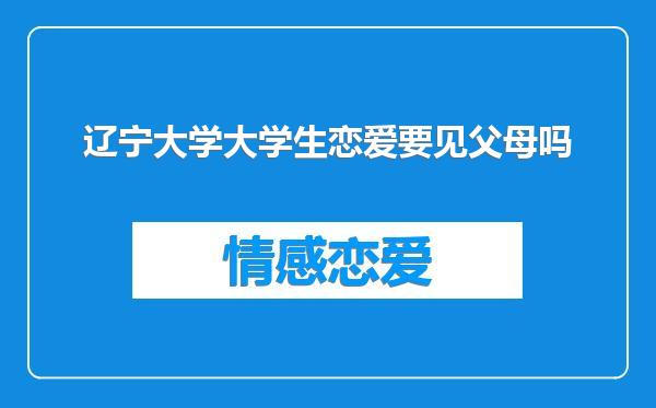 辽宁大学大学生恋爱要见父母吗