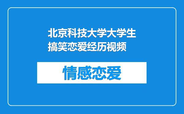 北京科技大学大学生搞笑恋爱经历视频