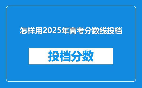 怎样用2025年高考分数线投档