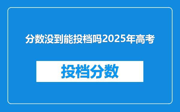 分数没到能投档吗2025年高考