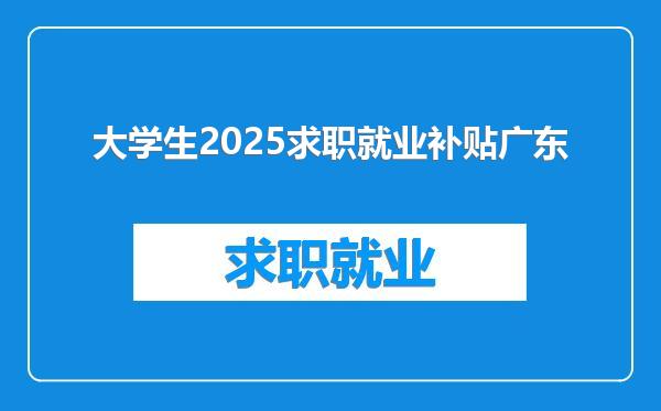 大学生2025求职就业补贴广东