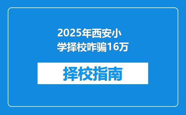 2025年西安小学择校咋骗16万