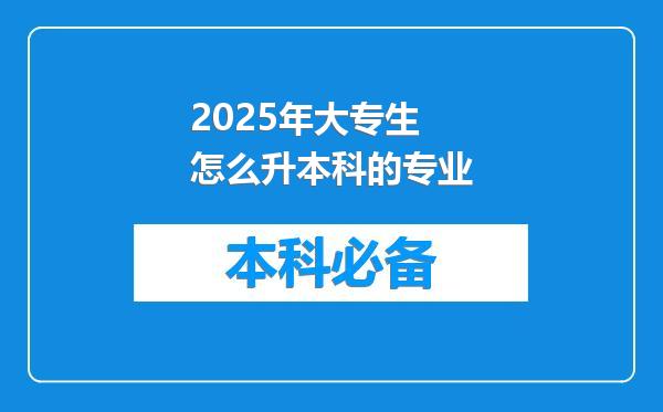 2025年大专生怎么升本科的专业