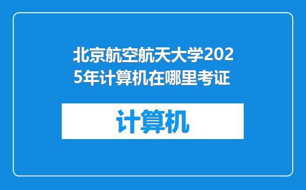 北京航空航天大学2025年计算机在哪里考证