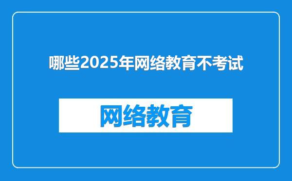哪些2025年网络教育不考试