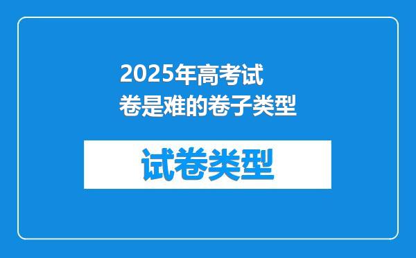 2025年高考试卷是难的卷子类型