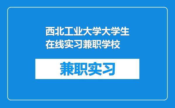 西北工业大学大学生在线实习兼职学校
