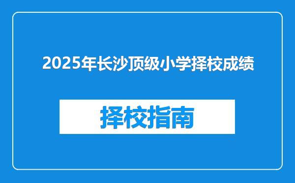 2025年长沙顶级小学择校成绩