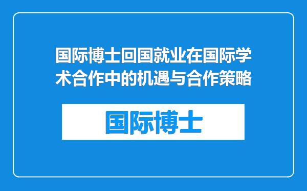 国际博士回国就业在国际学术合作中的机遇与合作策略