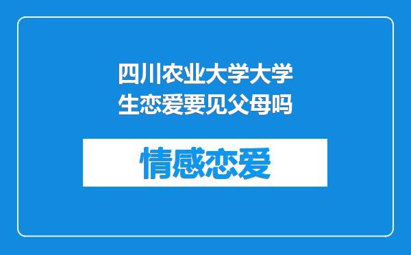 四川农业大学大学生恋爱要见父母吗