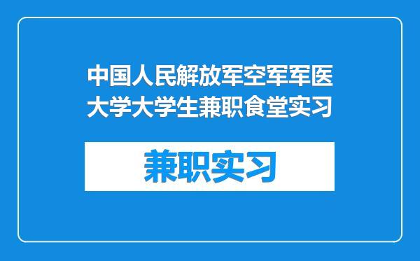 中国人民解放军空军军医大学大学生兼职食堂实习