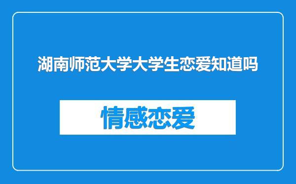 湖南师范大学大学生恋爱知道吗