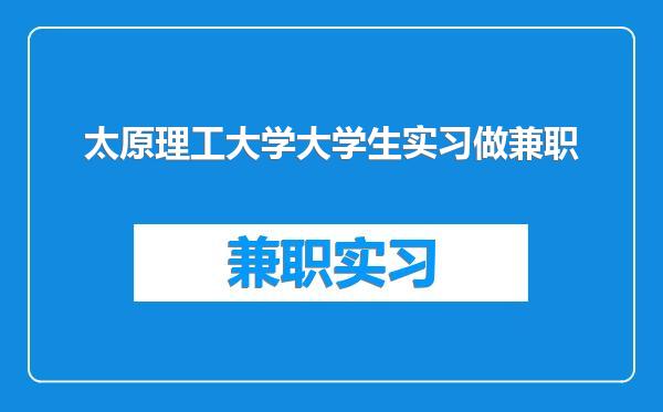 太原理工大学大学生实习做兼职