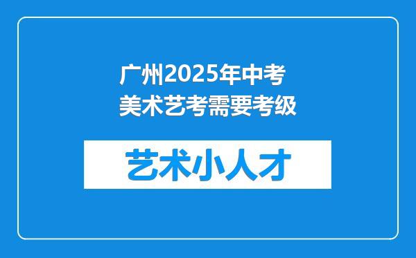 广州2025年中考美术艺考需要考级