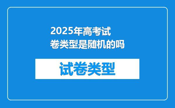 2025年高考试卷类型是随机的吗