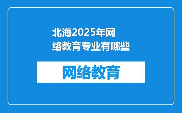 北海2025年网络教育专业有哪些
