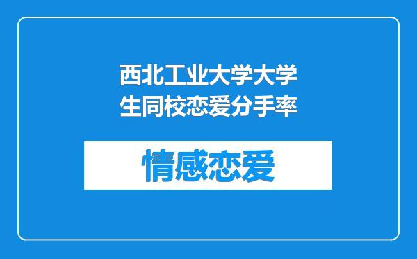西北工业大学大学生同校恋爱分手率