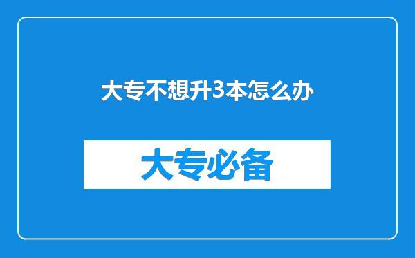 大专不想升3本怎么办