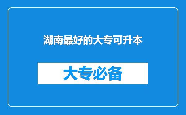 湖南最好的大专可升本