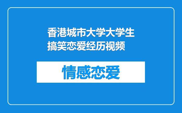 香港城市大学大学生搞笑恋爱经历视频
