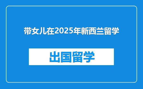 带女儿在2025年新西兰留学