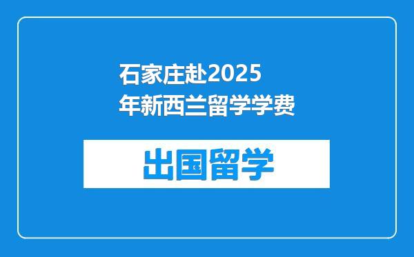 石家庄赴2025年新西兰留学学费