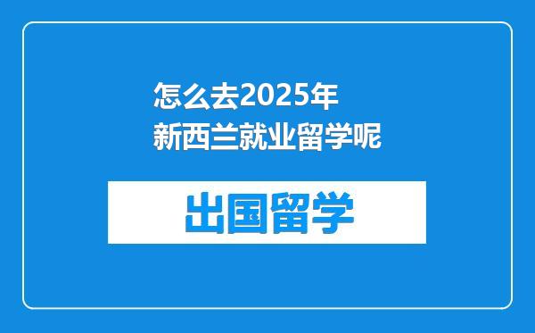 怎么去2025年新西兰就业留学呢