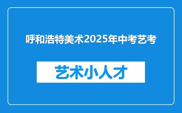呼和浩特美术2025年中考艺考