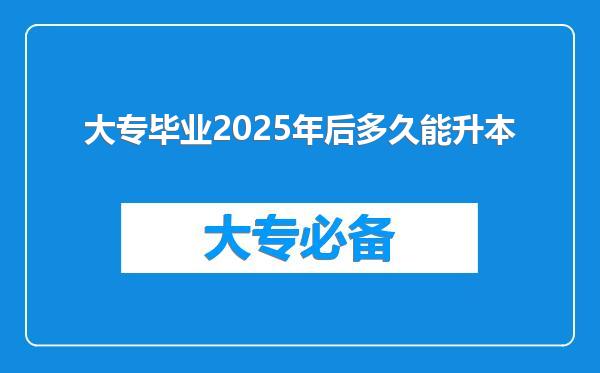 大专毕业2025年后多久能升本