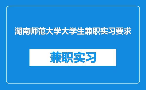 湖南师范大学大学生兼职实习要求